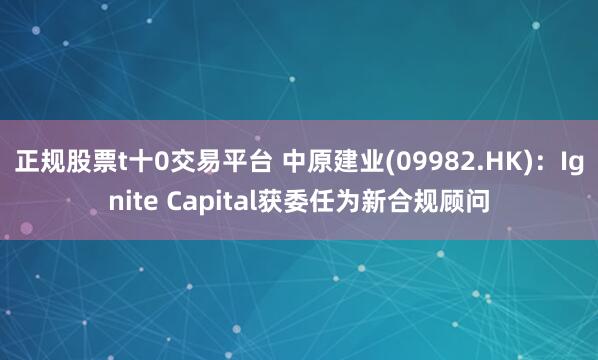 正规股票t十0交易平台 中原建业(09982.HK)：Ignite Capital获委任为新合规顾问