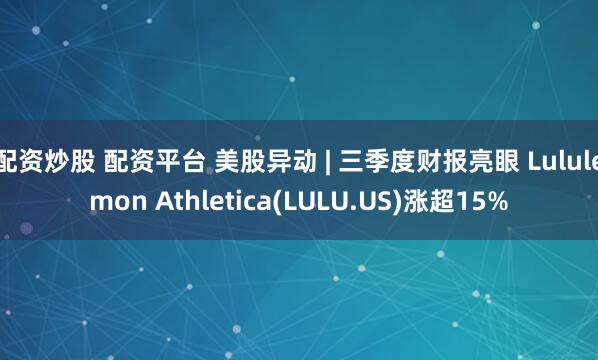 配资炒股 配资平台 美股异动 | 三季度财报亮眼 Lululemon Athletica(LULU.US)涨超15%