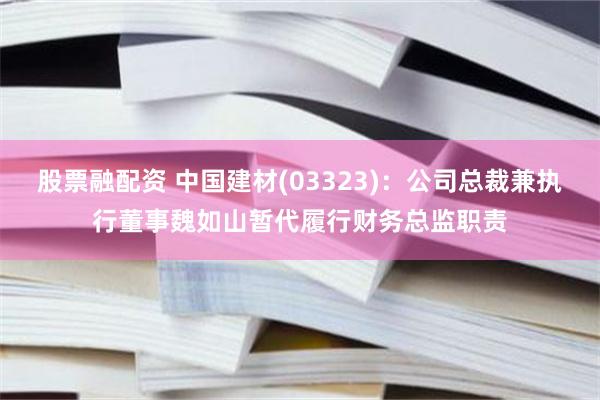 股票融配资 中国建材(03323)：公司总裁兼执行董事魏如山暂代履行财务总监职责