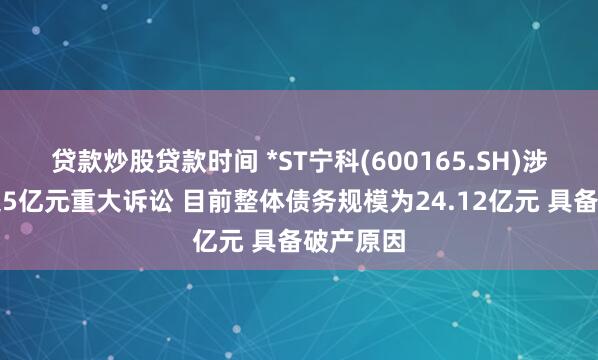 贷款炒股贷款时间 *ST宁科(600165.SH)涉及金额超5亿元重大诉讼 目前整体债务规模为24.12亿元 具备破产原因