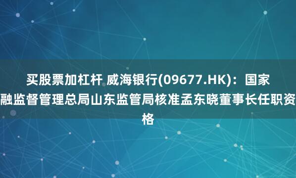 买股票加杠杆 威海银行(09677.HK)：国家金融监督管理总局山东监管局核准孟东晓董事长任职资格