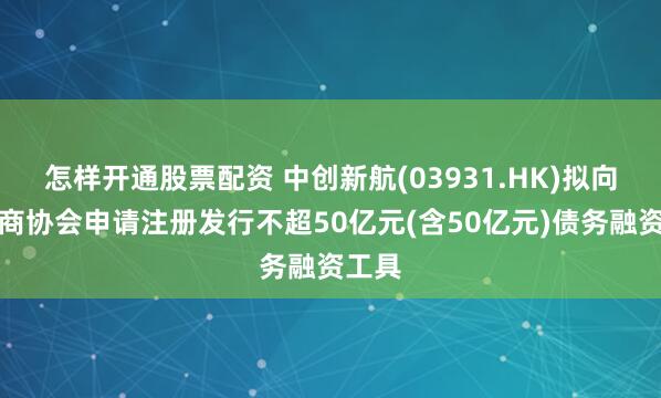 怎样开通股票配资 中创新航(03931.HK)拟向交易商协会申请注册发行不超50亿元(含50亿元)债务融资工具