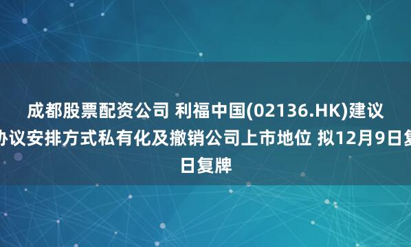 成都股票配资公司 利福中国(02136.HK)建议以协议安排方式私有化及撤销公司上市地位 拟12月9日复牌