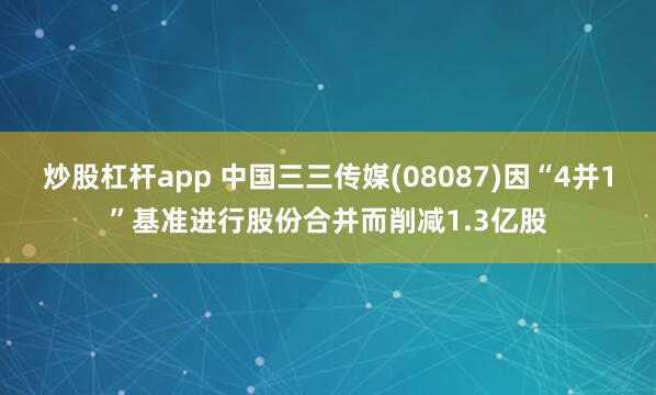 炒股杠杆app 中国三三传媒(08087)因“4并1”基准进行股份合并而削减1.3亿股