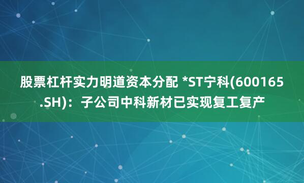 股票杠杆实力明道资本分配 *ST宁科(600165.SH)：子公司中科新材已实现复工复产