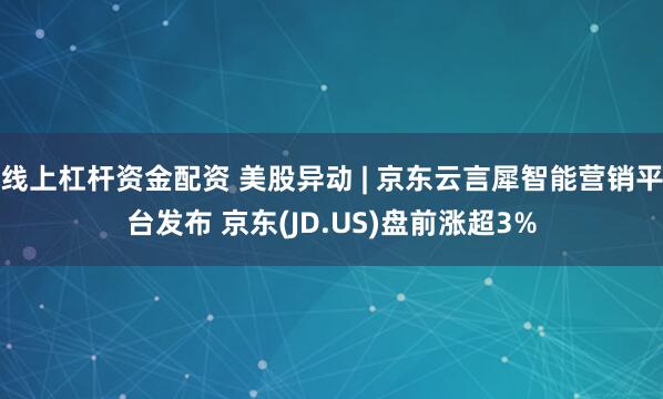 线上杠杆资金配资 美股异动 | 京东云言犀智能营销平台发布 京东(JD.US)盘前涨超3%