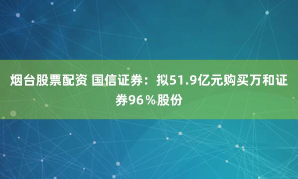 烟台股票配资 国信证券：拟51.9亿元购买万和证券96％股份