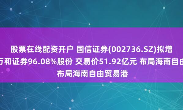 股票在线配资开户 国信证券(002736.SZ)拟增发收购万和证券96.08%股份 交易价51.92亿元 布局海南自由贸易港