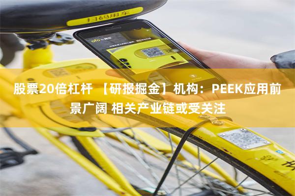 股票20倍杠杆 【研报掘金】机构：PEEK应用前景广阔 相关产业链或受关注