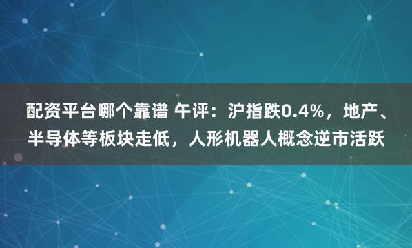 配资平台哪个靠谱 午评：沪指跌0.4%，地产、半导体等板块走低，人形机器人概念逆市活跃