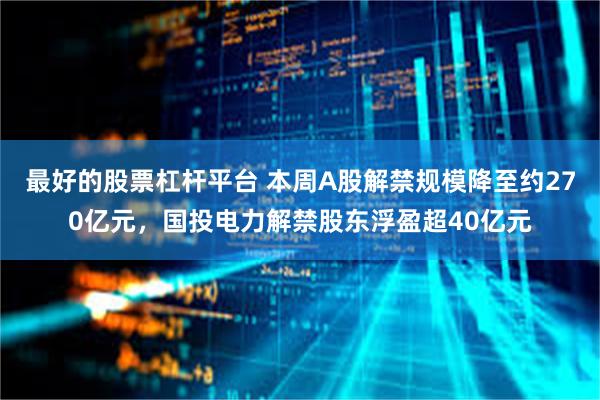 最好的股票杠杆平台 本周A股解禁规模降至约270亿元，国投电力解禁股东浮盈超40亿元