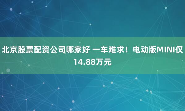 北京股票配资公司哪家好 一车难求！电动版MINI仅14.88万元