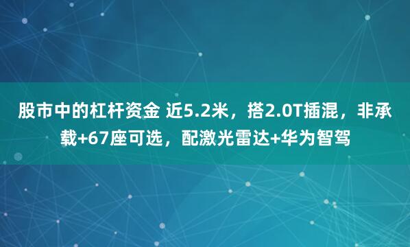 股市中的杠杆资金 近5.2米，搭2.0T插混，非承载+67座可选，配激光雷达+华为智驾