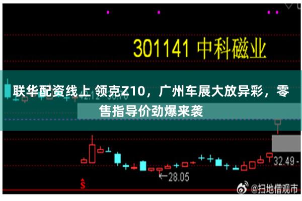 联华配资线上 领克Z10，广州车展大放异彩，零售指导价劲爆来袭