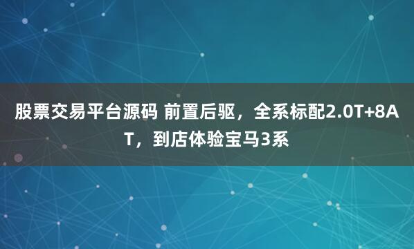 股票交易平台源码 前置后驱，全系标配2.0T+8AT，到店体验宝马3系