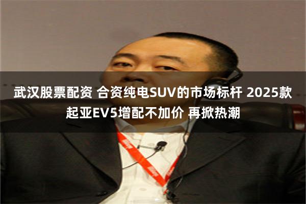 武汉股票配资 合资纯电SUV的市场标杆 2025款起亚EV5增配不加价 再掀热潮