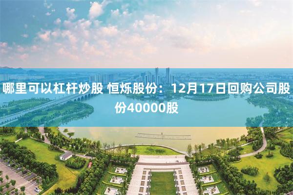 哪里可以杠杆炒股 恒烁股份：12月17日回购公司股份40000股