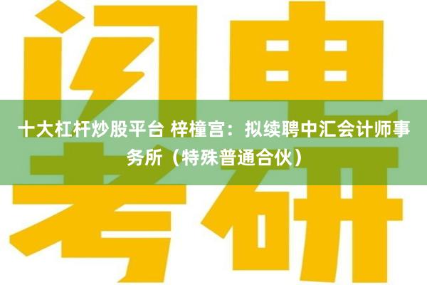 十大杠杆炒股平台 梓橦宫：拟续聘中汇会计师事务所（特殊普通合伙）