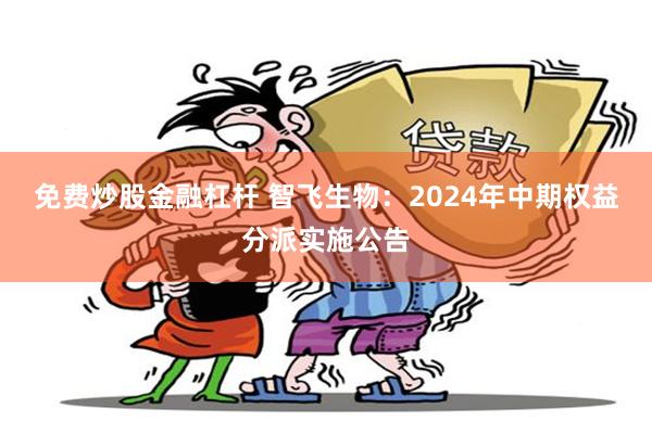 免费炒股金融杠杆 智飞生物：2024年中期权益分派实施公告