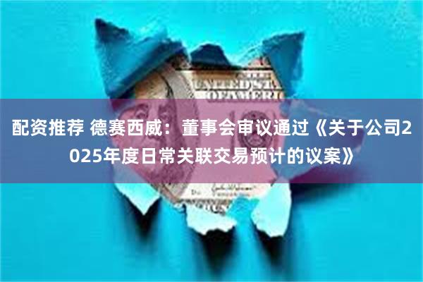 配资推荐 德赛西威：董事会审议通过《关于公司2025年度日常关联交易预计的议案》