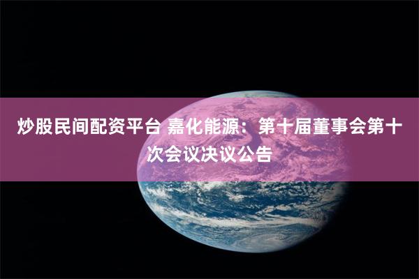 炒股民间配资平台 嘉化能源：第十届董事会第十次会议决议公告