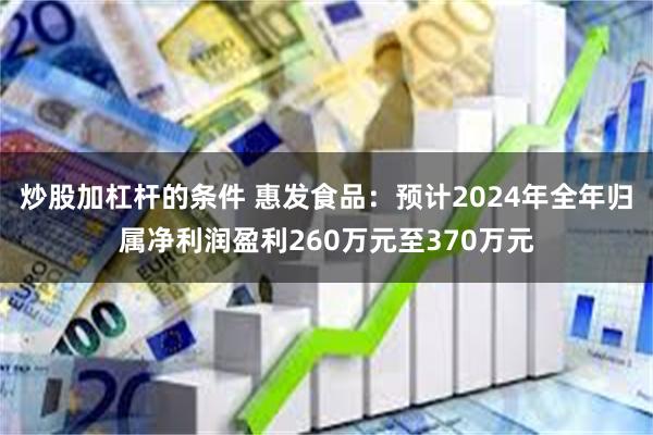 炒股加杠杆的条件 惠发食品：预计2024年全年归属净利润盈利260万元至370万元