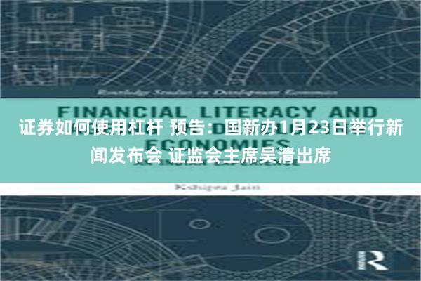 证券如何使用杠杆 预告：国新办1月23日举行新闻发布会 证监会主席吴清出席