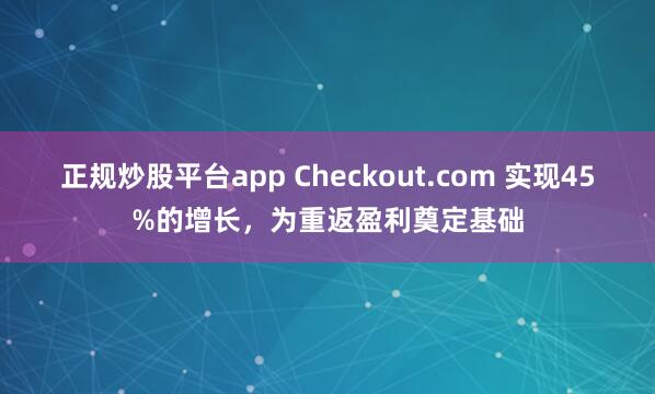 正规炒股平台app Checkout.com 实现45%的增长，为重返盈利奠定基础