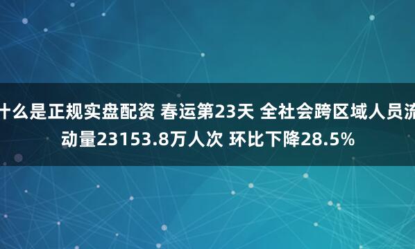 什么是正规实盘配资 春运第23天 全社会跨区域人员流动量23153.8万人次 环比下降28.5%