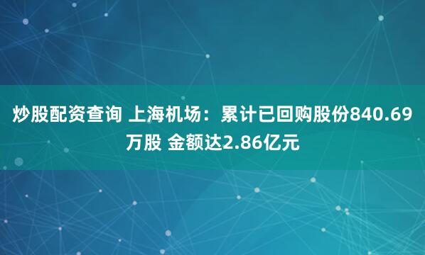 炒股配资查询 上海机场：累计已回购股份840.69万股 金额达2.86亿元