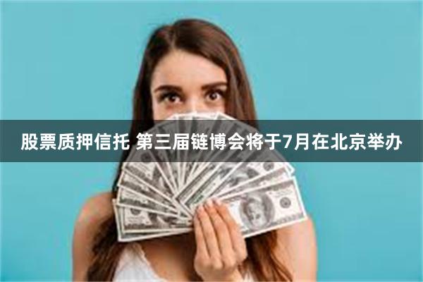 股票质押信托 第三届链博会将于7月在北京举办