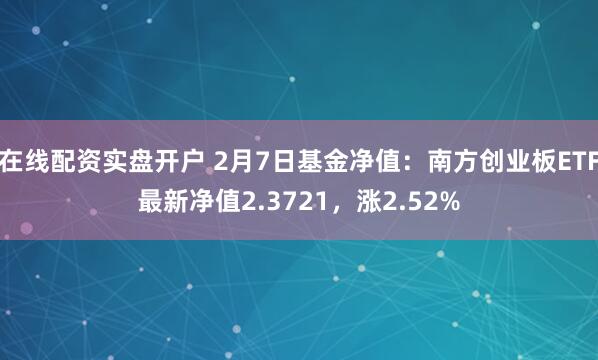 在线配资实盘开户 2月7日基金净值：南方创业板ETF最新净值2.3721，涨2.52%