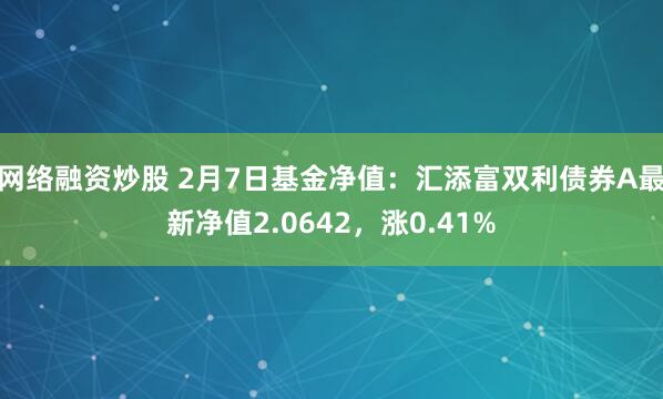 网络融资炒股 2月7日基金净值：汇添富双利债券A最新净值2.0642，涨0.41%