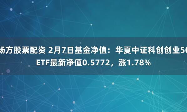 杨方股票配资 2月7日基金净值：华夏中证科创创业50ETF最新净值0.5772，涨1.78%