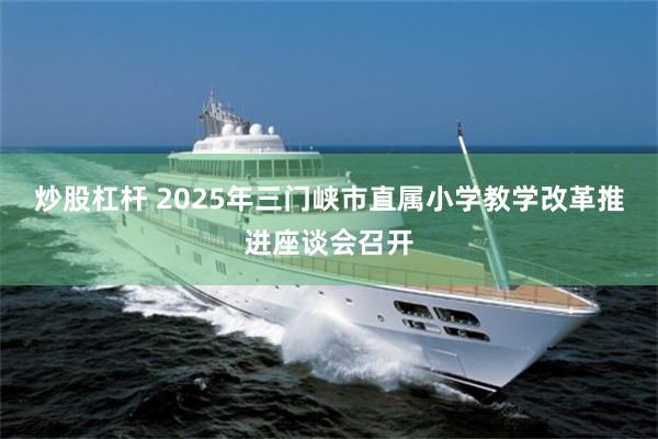 炒股杠杆 2025年三门峡市直属小学教学改革推进座谈会召开