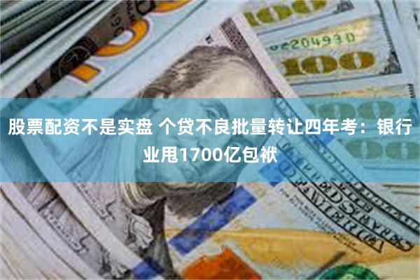 股票配资不是实盘 个贷不良批量转让四年考：银行业甩1700亿包袱