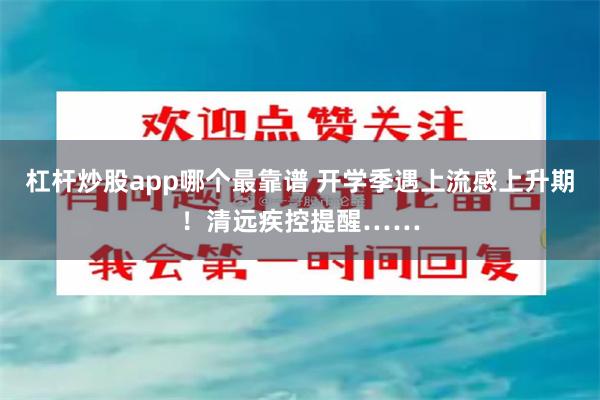 杠杆炒股app哪个最靠谱 开学季遇上流感上升期！清远疾控提醒……