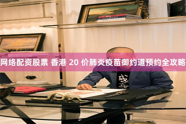 网络配资股票 香港 20 价肺炎疫苗御约道预约全攻略