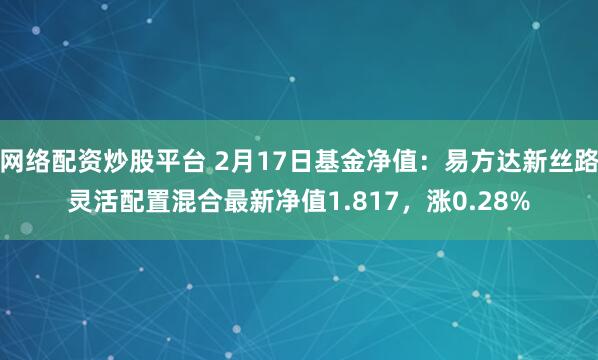 网络配资炒股平台 2月17日基金净值：易方达新丝路灵活配置混合最新净值1.817，涨0.28%