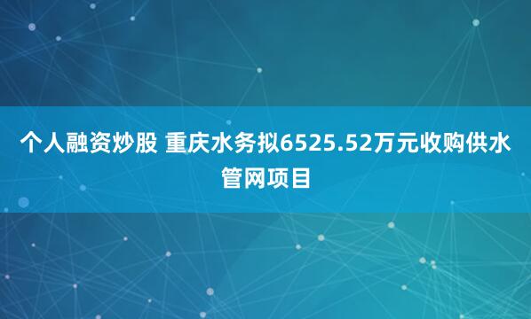 个人融资炒股 重庆水务拟6525.52万元收购供水管网项目