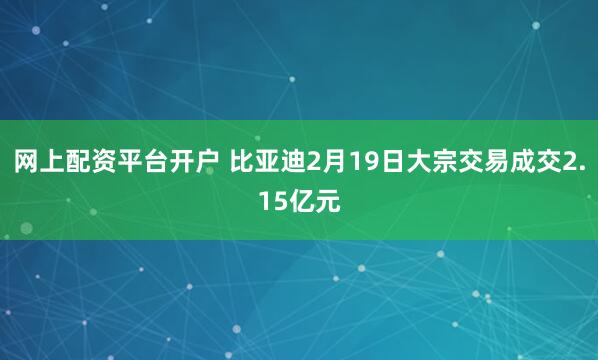 网上配资平台开户 比亚迪2月19日大宗交易成交2.15亿元