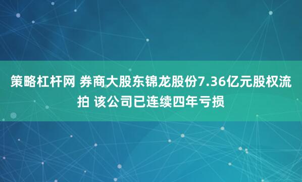 策略杠杆网 券商大股东锦龙股份7.36亿元股权流拍 该公司已连续四年亏损