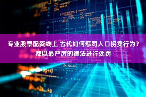 专业股票配资线上 古代如何惩罚人口拐卖行为？都以最严厉的律法进行处罚