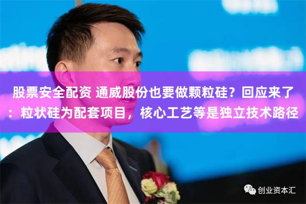 股票安全配资 通威股份也要做颗粒硅？回应来了：粒状硅为配套项目，核心工艺等是独立技术路径