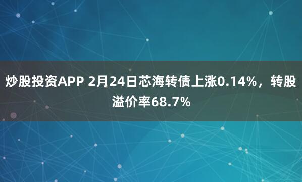 炒股投资APP 2月24日芯海转债上涨0.14%，转股溢价率68.7%