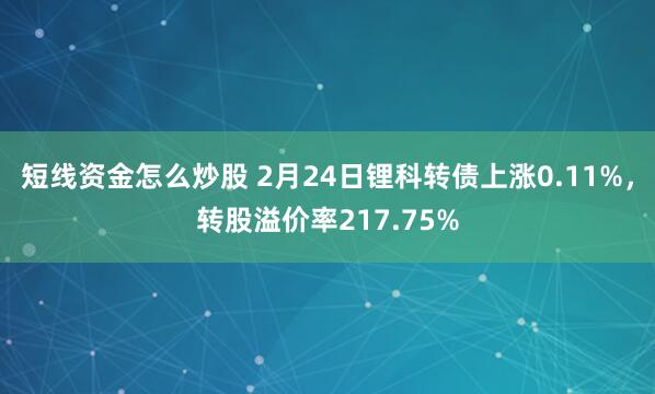 短线资金怎么炒股 2月24日锂科转债上涨0.11%，转股溢价率217.75%