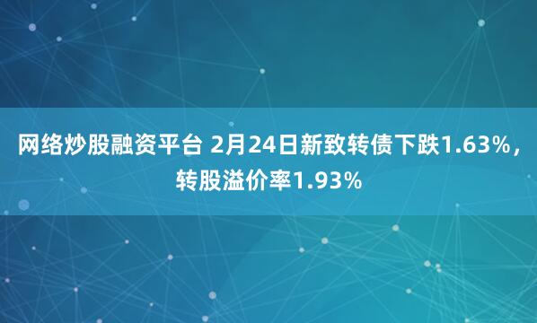 网络炒股融资平台 2月24日新致转债下跌1.63%，转股溢价率1.93%