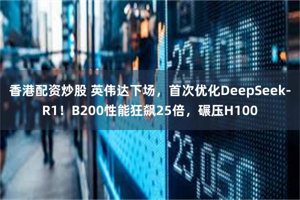 香港配资炒股 英伟达下场，首次优化DeepSeek-R1！B200性能狂飙25倍，碾压H100