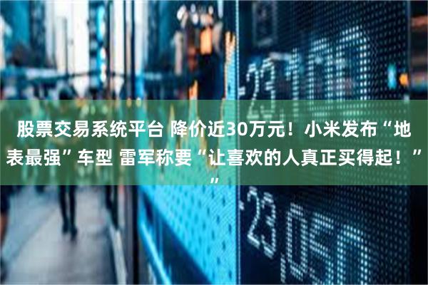 股票交易系统平台 降价近30万元！小米发布“地表最强”车型 雷军称要“让喜欢的人真正买得起！”