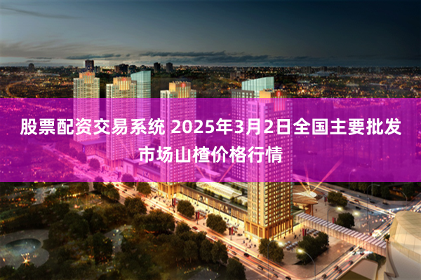 股票配资交易系统 2025年3月2日全国主要批发市场山楂价格行情